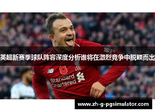 英超新赛季球队阵容深度分析谁将在激烈竞争中脱颖而出