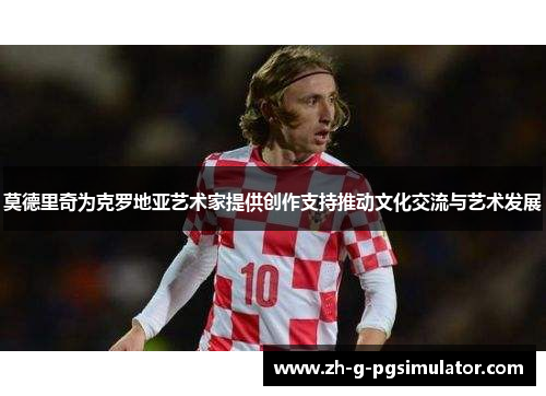 莫德里奇为克罗地亚艺术家提供创作支持推动文化交流与艺术发展