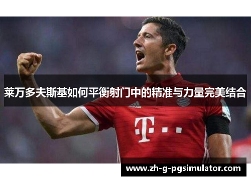 莱万多夫斯基如何平衡射门中的精准与力量完美结合