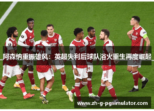 阿森纳重振雄风：英超失利后球队浴火重生再度崛起