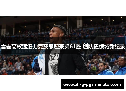 雷霆高歌猛进力克灰熊迎来第61胜 创队史俄城新纪录