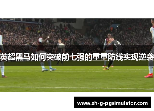 英超黑马如何突破前七强的重重防线实现逆袭