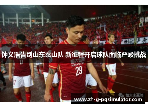 钟义浩告别山东泰山队 新征程开启球队面临严峻挑战 钟义浩告别山东泰山队 新征程开启球队面临严峻挑战