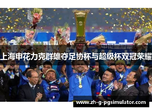 上海申花力克群雄夺足协杯与超级杯双冠荣耀