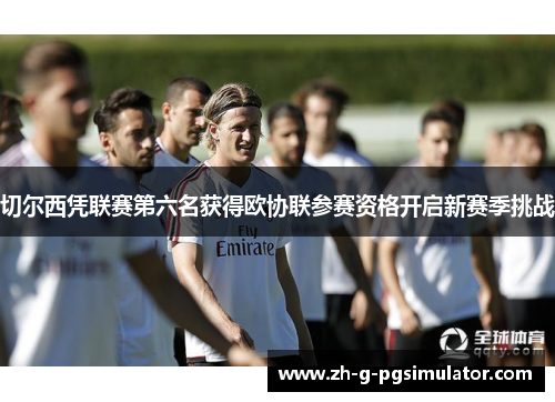 切尔西凭联赛第六名获得欧协联参赛资格开启新赛季挑战