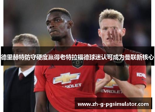 德里赫特防守硬度赢得老特拉福德球迷认可成为曼联新核心