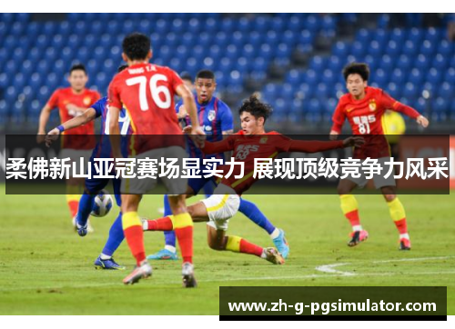 柔佛新山亚冠赛场显实力 展现顶级竞争力风采