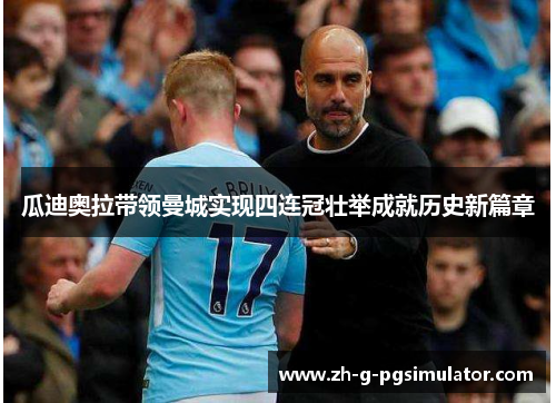 瓜迪奥拉带领曼城实现四连冠壮举成就历史新篇章