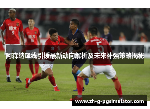 阿森纳锋线引援最新动向解析及未来补强策略揭秘