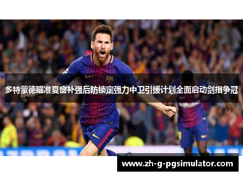 多特蒙德瞄准夏窗补强后防锁定强力中卫引援计划全面启动剑指争冠