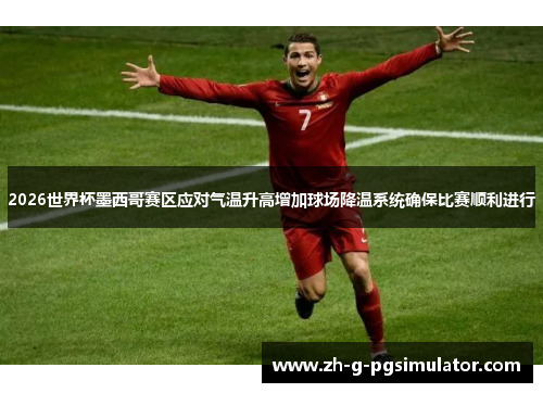 2026世界杯墨西哥赛区应对气温升高增加球场降温系统确保比赛顺利进行