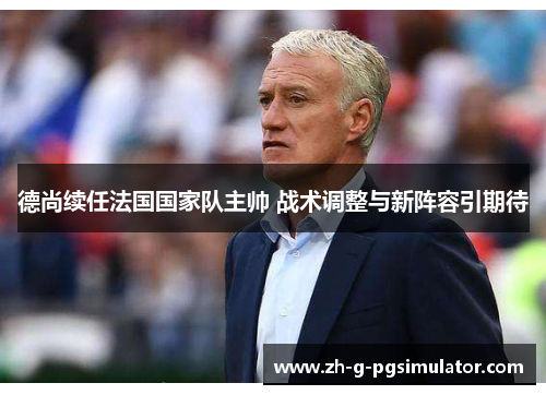德尚续任法国国家队主帅 战术调整与新阵容引期待