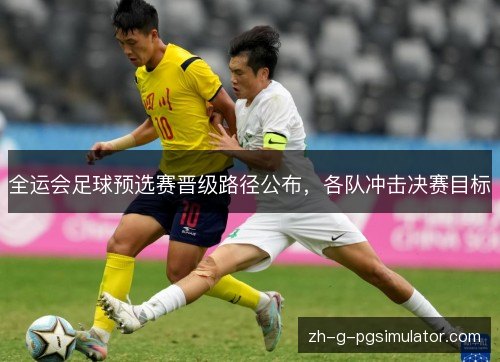 全运会足球预选赛晋级路径公布，各队冲击决赛目标