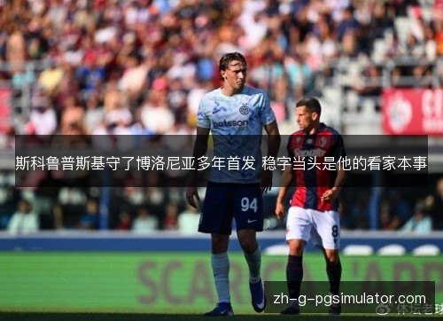 斯科鲁普斯基守了博洛尼亚多年首发 稳字当头是他的看家本事